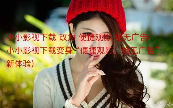 小小影视下载 改为 便捷观影 绝无广告(小小影视下载变身 “便捷观影，绝无广告”新体验)