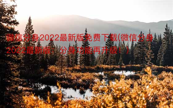 微信分身2022最新版免费下载(微信分身2022最新版：分身功能再升级！)