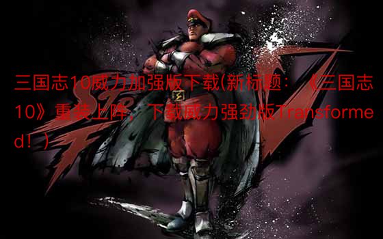 三国志10威力加强版下载(新标题：《三国志10》重装上阵，下载威力强劲版Transformed！)